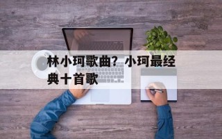 林小珂歌曲？小珂最经典十首歌
