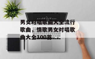 男女对唱歌曲大全流行歌曲，情歌男女对唱歌曲大全100首