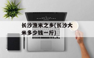 长沙渔米之乡(长沙大米多少钱一斤)
