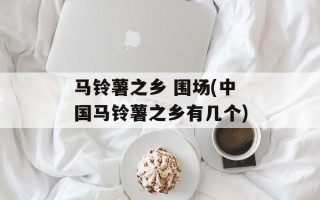 马铃薯之乡 围场(中国马铃薯之乡有几个)