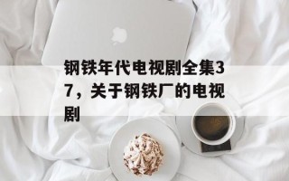 钢铁年代电视剧全集37，关于钢铁厂的电视剧
