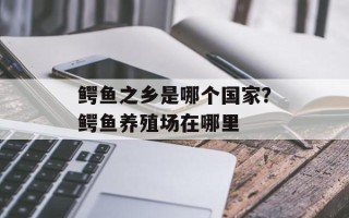 鳄鱼之乡是哪个国家？鳄鱼养殖场在哪里