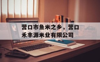 营口市鱼米之乡，营口禾丰源米业有限公司