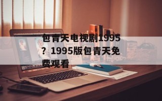 包青天电视剧1995？1995版包青天免费观看