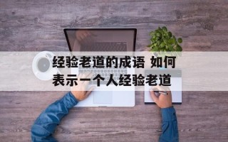 经验老道的成语 如何表示一个人经验老道