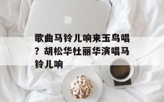歌曲马铃儿响来玉鸟唱？胡松华杜丽华演唱马铃儿响