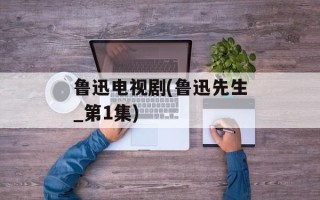鲁迅电视剧(鲁迅先生_第1集)