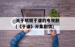 关于明朝于谦的电视剧(《于谦》分集剧情)