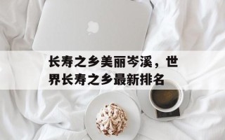 长寿之乡美丽岑溪，世界长寿之乡最新排名