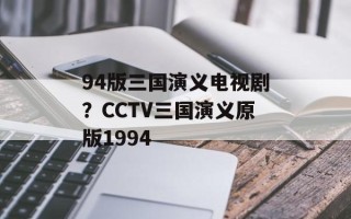 94版三国演义电视剧？CCTV三国演义原版1994