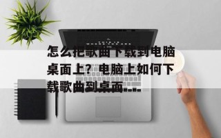 怎么把歌曲下载到电脑桌面上？电脑上如何下载歌曲到桌面