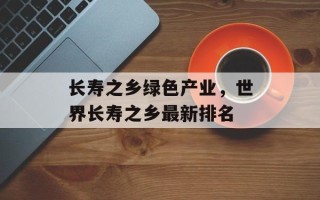 长寿之乡绿色产业，世界长寿之乡最新排名