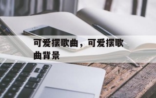 可爱摆歌曲，可爱摆歌曲背景