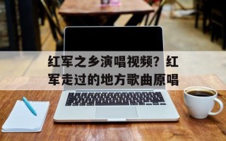 红军之乡演唱视频？红军走过的地方歌曲原唱