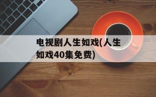 电视剧人生如戏(人生如戏40集免费)
