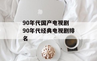 90年代国产电视剧 90年代经典电视剧排名