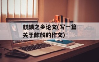 麒麟之乡论文(写一篇关于麒麟的作文)