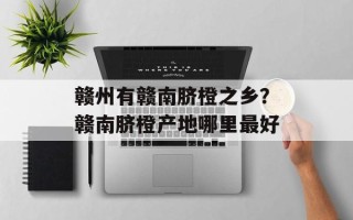 赣州有赣南脐橙之乡？赣南脐橙产地哪里最好