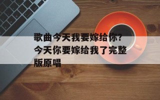 歌曲今天我要嫁给你？今天你要嫁给我了完整版原唱