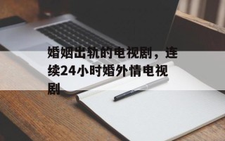 婚姻出轨的电视剧，连续24小时婚外情电视剧