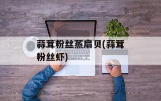 蒜茸粉丝蒸扇贝(蒜茸粉丝虾)