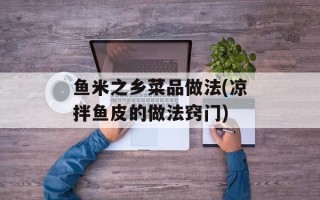 鱼米之乡菜品做法(凉拌鱼皮的做法窍门)