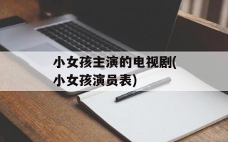 小女孩主演的电视剧(小女孩演员表)