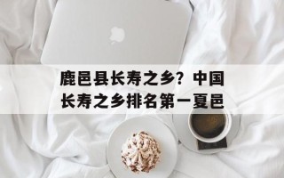 鹿邑县长寿之乡？中国长寿之乡排名第一夏邑