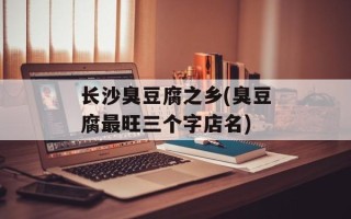 长沙臭豆腐之乡(臭豆腐最旺三个字店名)