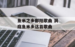 鱼米之乡鄱阳歌曲 洞庭鱼米乡这首歌曲