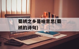 蜀绣之乡是啥意思(蜀绣的诗句)
