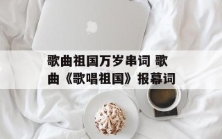 歌曲祖国万岁串词 歌曲《歌唱祖国》报幕词