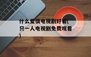 什么爱情电视剧好看(只一人电视剧免费观看)