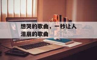 想哭的歌曲，一秒让人泪崩的歌曲