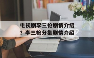 电视剧李三枪剧情介绍？李三枪分集剧情介绍