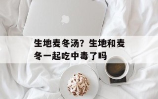 生地麦冬汤？生地和麦冬一起吃中毒了吗
