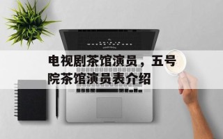 电视剧茶馆演员，五号院茶馆演员表介绍