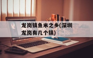 龙岗镇鱼米之乡(深圳龙岗有几个镇)