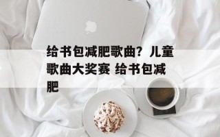 给书包减肥歌曲？儿童歌曲大奖赛 给书包减肥