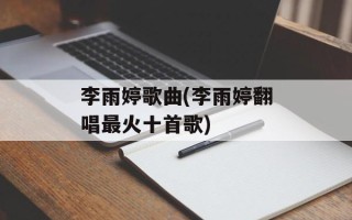 李雨婷歌曲(李雨婷翻唱最火十首歌)