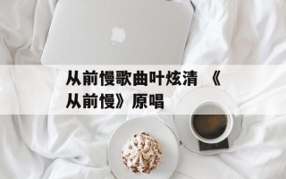从前慢歌曲叶炫清 《从前慢》原唱