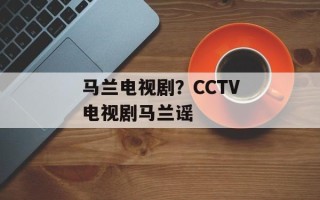 马兰电视剧？CCTV电视剧马兰谣