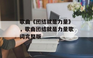 歌曲《团结就是力量》，歌曲团结就是力量歌词完整版