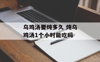 乌鸡汤要炖多久 炖乌鸡汤1个小时能吃吗
