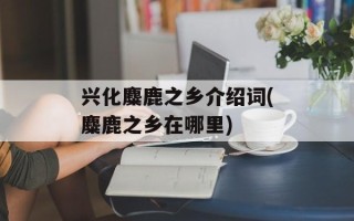 兴化麋鹿之乡介绍词(麋鹿之乡在哪里)