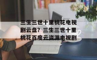 三生三世十里桃花电视剧云盘？三生三世十里桃花百度云资源电视剧