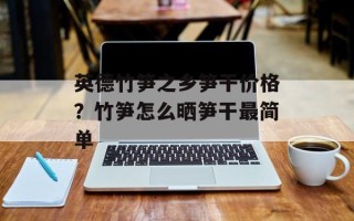 英德竹笋之乡笋干价格？竹笋怎么晒笋干最简单