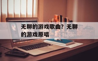 无聊的游戏歌曲？无聊的游戏原唱