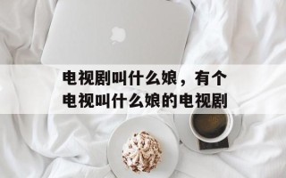 电视剧叫什么娘，有个电视叫什么娘的电视剧