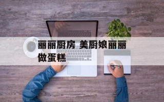 丽丽厨房 美厨娘丽丽做蛋糕